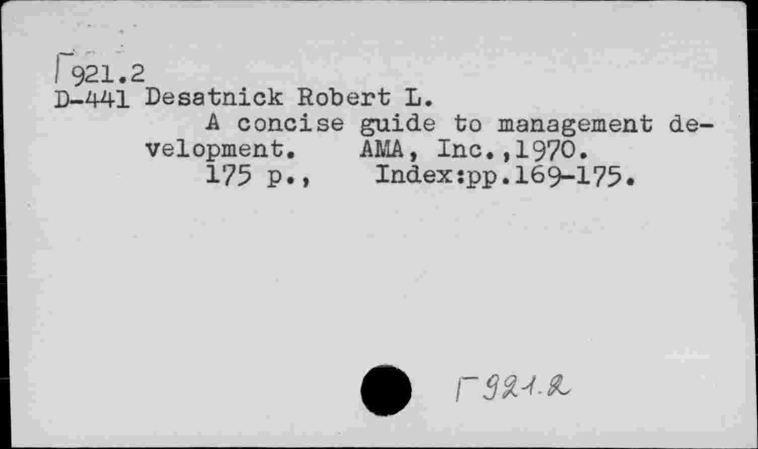 ﻿I 921.2
D-441 Desatnick Robert L.
A concise guide to management development. AMA, Inc.,1970.
175 p., Index:pp,169-175.
FW